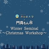 【開催終了】ウィンターゼミ2025　クリスマスワークショップ with 門真もん市