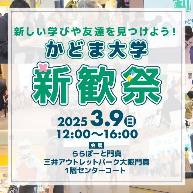 ＼☀今年もかどま大学『新歓祭』開催します☀／
地域に根差した学びのコミュニティの「かどま大学」
2025年度も引き続き開講することになりました🧑‍🎓

そして、新年度の開講に先立ち、今年もららぽーと門真・三井アウトレットパーク大阪門真の1階センターコートにて、「新歓祭」を開催します👏

新歓祭では、「かどま大学」で活動している皆さんによるステージ発表やブースでの体験や展示などを行います。
ぜひこの機会に、「かどま大学」の魅力を体感してください💁

～かどま大学 新歓祭2025～
◇日時　2025年3月9日（日）12：00～16：00
◇会場　ららぽーと門真・三井アウトレットパーク大阪門真　1階センターコート
◇参加費　参加無料
※一部有料の体験コーナーあり

～主な内容～
◆ステージ
体操教室、簡単ダンス教室、テコンドー・殺陣アクション教室、大阪ブルテオンバレーボール体験、自力整体教室、こどもバレエ教室、なんでも相談室、かどま大学プレゼンテーション　ほか

◆ブース
囲碁将棋教室、環境クラブ、手芸（わいわいクラブ）、体操教室、マクロ教室、子育て教室　ほか

#かどま大学 #新歓祭 #門真大学
#市民大学 #新年度
#ららぽーと門真
#三井アウトレットパーク大阪門真
#ららぽーと #センターコート
#ステージイベント #ブース
#テコンドー #大阪ブルテオン
#門真 #門真市 #古川橋
#大和田 #門真南
#かどま日和 #門真日和
#門真市民プラザ #市民プラザ
#NPO法人トイボックス #トイボックス