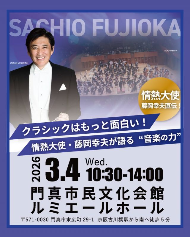 クラシックはもっと面白い！🎶
情熱大使・藤岡幸夫が語る“音楽の力”💪

門真市を練習拠点として5年目を迎えた
関西フィルハーモニー管弦楽団。

総監督・首席指揮者の藤岡幸夫さんが
今年1月に開催されたニューイヤーコンサートの
舞台裏や、クラシックコンサートをより
深く楽しむためのポイントなど、軽快で情熱的な
語りでお話しいただきます✨

♪♪－－－－－－－－－－－－

開催日：2026年03月04日(水)
時間：10：30～
参加費：1,000円
（2025年度かどま大学受講生は無料）
※当日受付にてお支払いください。
会場：門真市民文化会館 ルミエールホール
対象：小学生以上（未就学児は入場不可です）
定員：80名(先着順)
持ち物：特になし

講師：藤岡 幸夫（ふじおか さちお）さん
@sachio_fujioka
－－－－－－－－－－－－♪♪

【注意事項】
・本講座は写真撮影および録画、録音を禁止しています。午後からの練習見学は、通常のコンサートと同じマナーをお守りください。
・音を立てたり、途中退出など練習の妨げになる行為はご遠慮ください。
・講座内容は変更になる場合があります。 最新情報は門真市民プラザホームページでご確認ください。

#かどま大学 #特別講座
#藤岡幸夫 #関西フィルハーモニー管弦楽団
#ルミエールホール